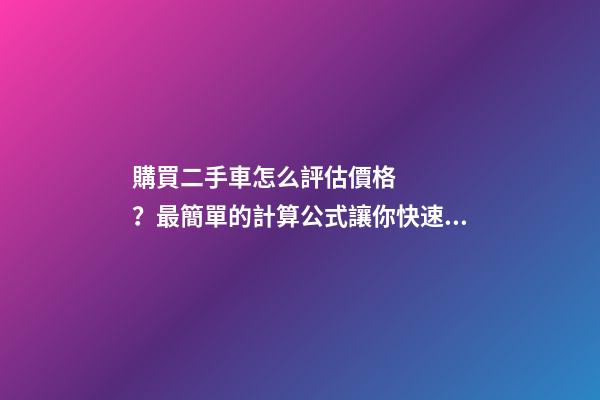 購買二手車怎么評估價格？最簡單的計算公式讓你快速估價